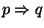 $p \Rightarrow q$