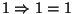$1 \Rightarrow 1 = 1$