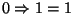 $0 \Rightarrow 1 = 1$