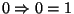 $0 \Rightarrow 0 = 1$